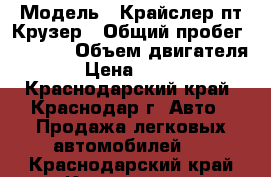  › Модель ­ Крайслер пт Крузер › Общий пробег ­ 4 000 › Объем двигателя ­ 2 › Цена ­ 280 000 - Краснодарский край, Краснодар г. Авто » Продажа легковых автомобилей   . Краснодарский край,Краснодар г.